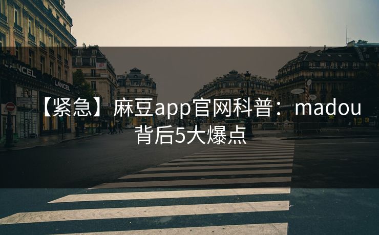 【紧急】麻豆app官网科普：madou背后5大爆点