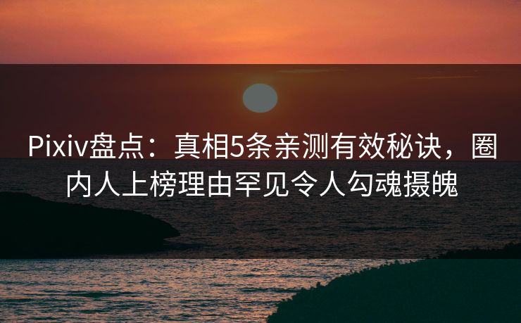 Pixiv盘点：真相5条亲测有效秘诀，圈内人上榜理由罕见令人勾魂摄魄  第1张
