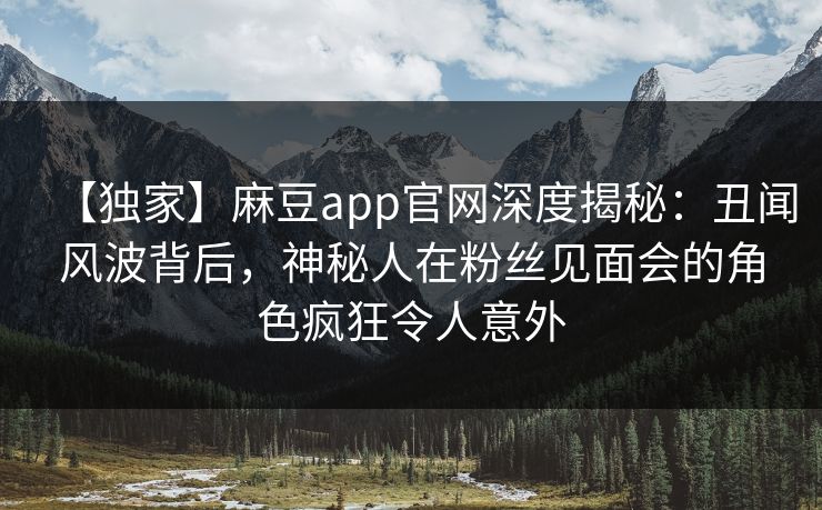 【独家】麻豆app官网深度揭秘：丑闻风波背后，神秘人在粉丝见面会的角色疯狂令人意外  第1张