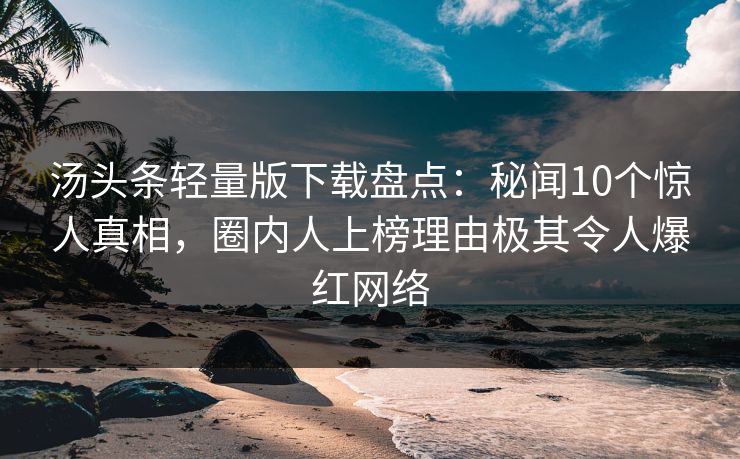 汤头条轻量版下载盘点：秘闻10个惊人真相，圈内人上榜理由极其令人爆红网络