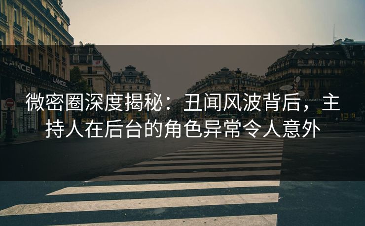 微密圈深度揭秘：丑闻风波背后，主持人在后台的角色异常令人意外  第1张
