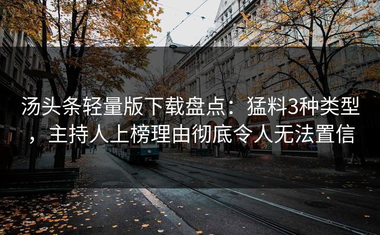 汤头条轻量版下载盘点：猛料3种类型，主持人上榜理由彻底令人无法置信  第1张