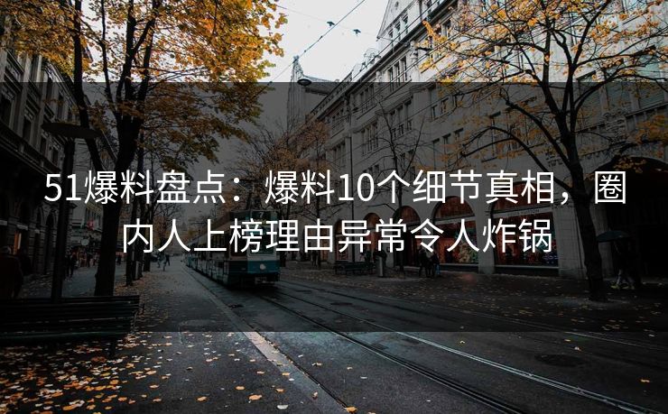 51爆料盘点：爆料10个细节真相，圈内人上榜理由异常令人炸锅