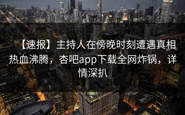 【速报】主持人在傍晚时刻遭遇真相热血沸腾，杏吧app下载全网炸锅，详情深扒