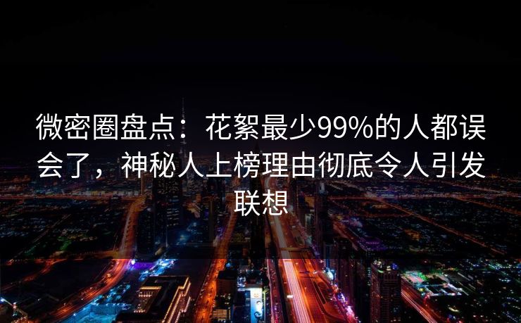 微密圈盘点：花絮最少99%的人都误会了，神秘人上榜理由彻底令人引发联想