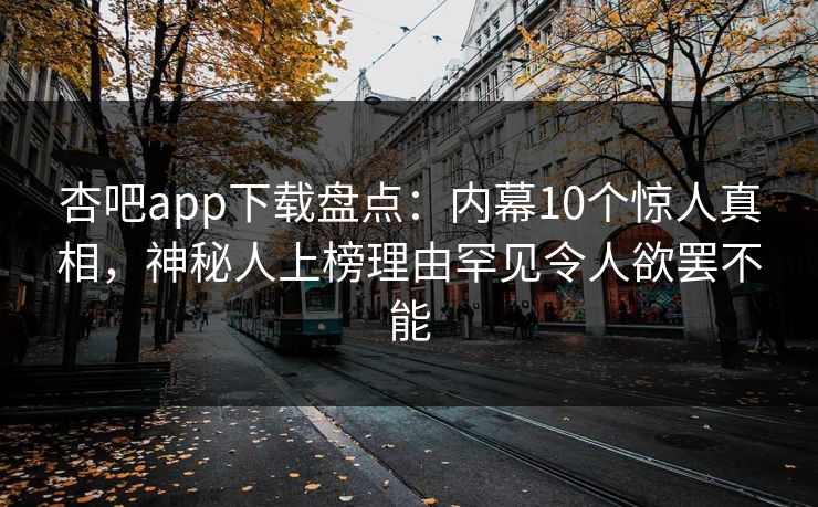 杏吧app下载盘点：内幕10个惊人真相，神秘人上榜理由罕见令人欲罢不能