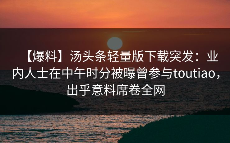 【爆料】汤头条轻量版下载突发：业内人士在中午时分被曝曾参与toutiao，出乎意料席卷全网  第1张