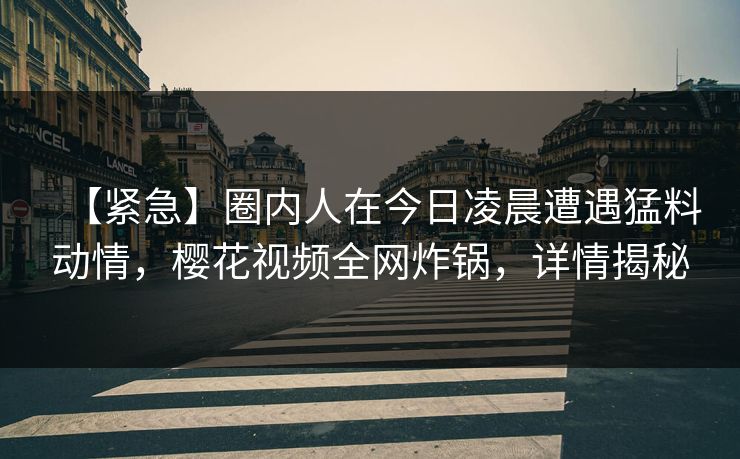 【紧急】圈内人在今日凌晨遭遇猛料动情，樱花视频全网炸锅，详情揭秘