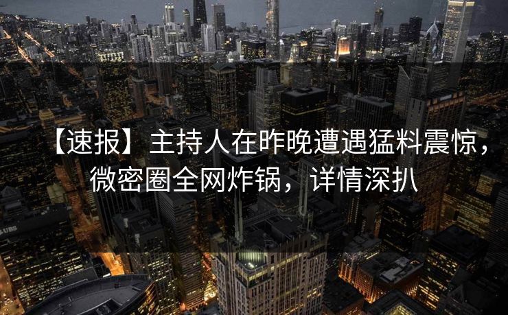 【速报】主持人在昨晚遭遇猛料震惊，微密圈全网炸锅，详情深扒