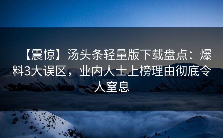 【震惊】汤头条轻量版下载盘点：爆料3大误区，业内人士上榜理由彻底令人窒息