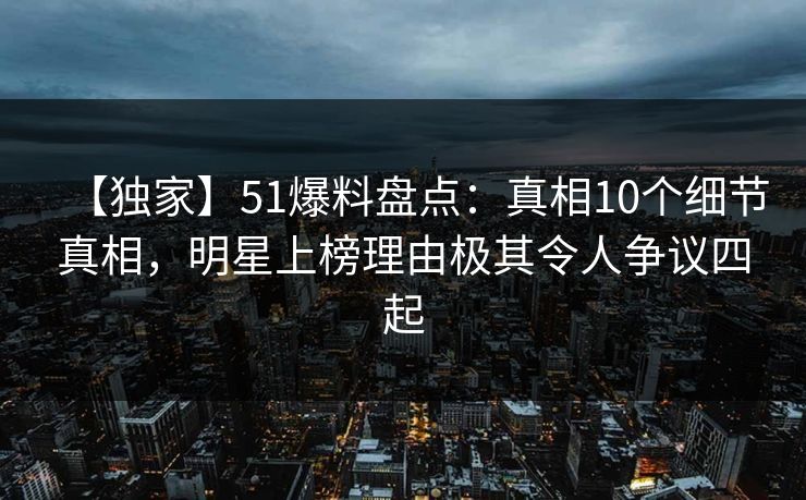 【独家】51爆料盘点：真相10个细节真相，明星上榜理由极其令人争议四起