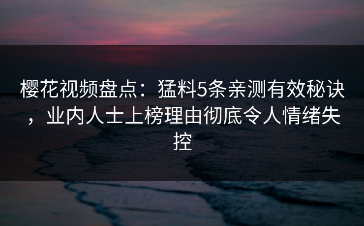 樱花视频盘点：猛料5条亲测有效秘诀，业内人士上榜理由彻底令人情绪失控