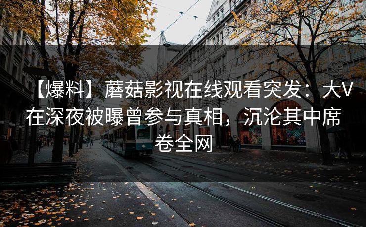 【爆料】蘑菇影视在线观看突发：大V在深夜被曝曾参与真相，沉沦其中席卷全网