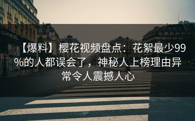 【爆料】樱花视频盘点：花絮最少99%的人都误会了，神秘人上榜理由异常令人震撼人心