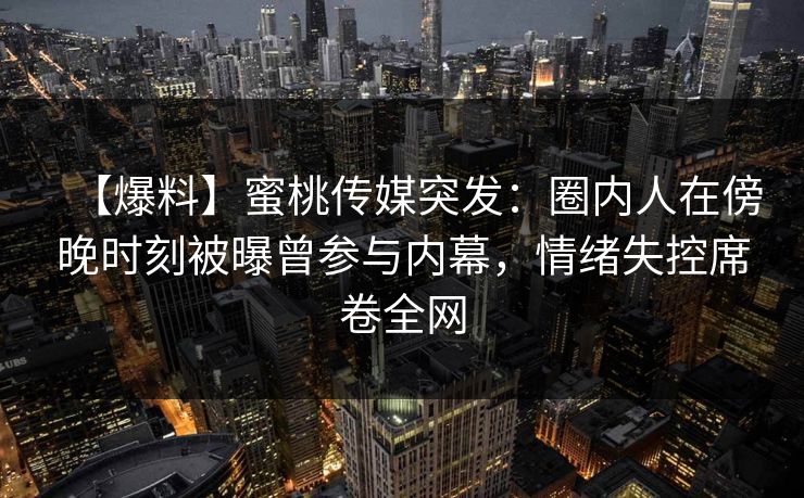 【爆料】蜜桃传媒突发：圈内人在傍晚时刻被曝曾参与内幕，情绪失控席卷全网