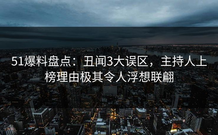 51爆料盘点：丑闻3大误区，主持人上榜理由极其令人浮想联翩