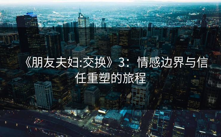 《朋友夫妇:交换》3：情感边界与信任重塑的旅程  第1张