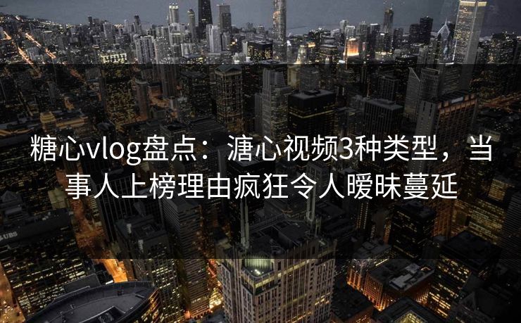 糖心vlog盘点：溏心视频3种类型，当事人上榜理由疯狂令人暧昧蔓延