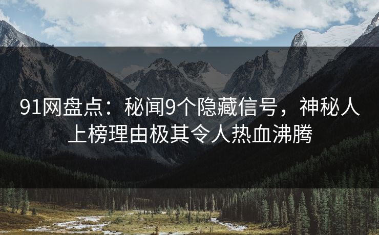 91网盘点：秘闻9个隐藏信号，神秘人上榜理由极其令人热血沸腾