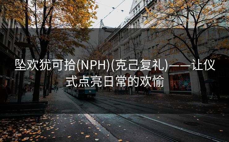 坠欢犹可拾(NPH)(克己复礼)——让仪式点亮日常的欢愉  第1张 坠欢犹可拾(NPH)(克己复礼)——让仪式点亮日常的欢愉  第1张