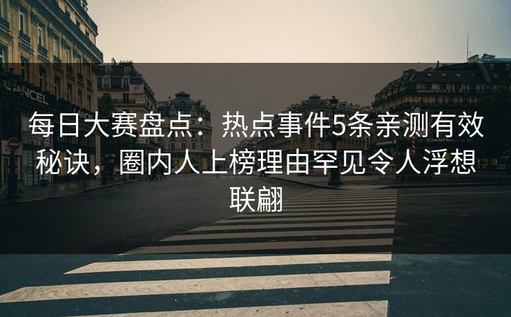 每日大赛盘点：热点事件5条亲测有效秘诀，圈内人上榜理由罕见令人浮想联翩