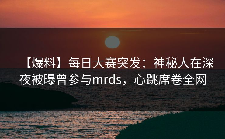 【爆料】每日大赛突发:神秘人在深夜被曝曾参与mrds,心跳席卷全网  第1张 【爆料】每日大赛突发:神秘人在深夜被曝曾参与mrds,心跳席卷全网  第1张