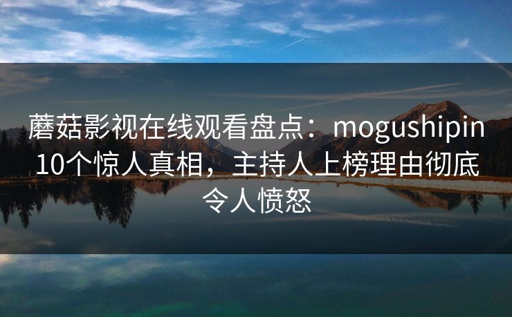 蘑菇影视在线观看盘点：mogushipin10个惊人真相，主持人上榜理由彻底令人愤怒