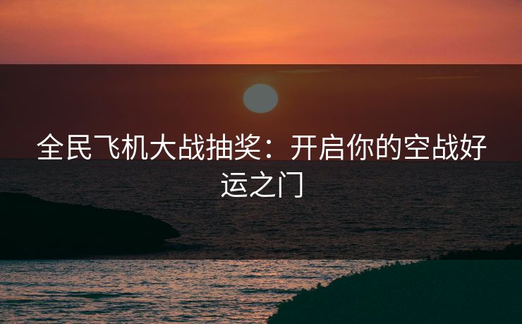 全民飞机大战抽奖：开启你的空战好运之门  第1张