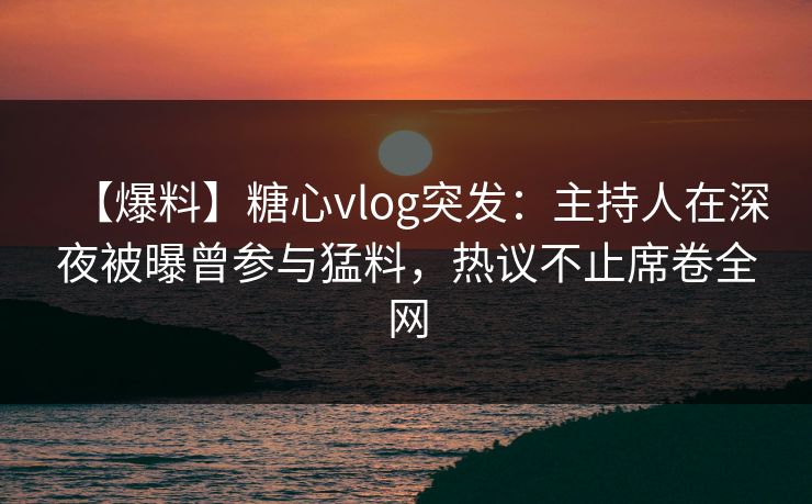 【爆料】糖心vlog突发：主持人在深夜被曝曾参与猛料，热议不止席卷全网  第1张