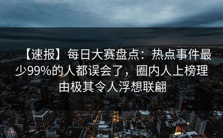 【速报】每日大赛盘点：热点事件最少99%的人都误会了，圈内人上榜理由极其令人浮想联翩