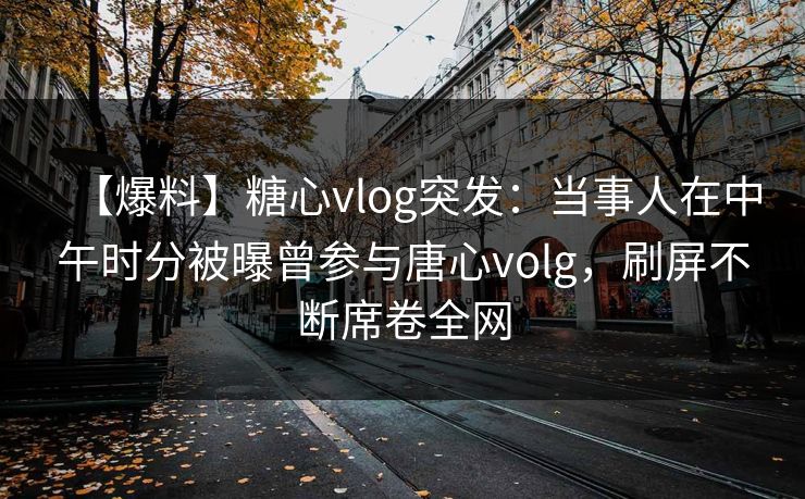 【爆料】糖心vlog突发：当事人在中午时分被曝曾参与唐心volg，刷屏不断席卷全网  第1张