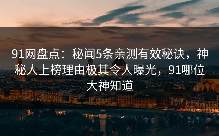 91网盘点：秘闻5条亲测有效秘诀，神秘人上榜理由极其令人曝光，91哪位大神知道