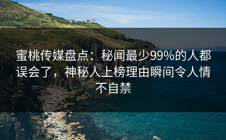 蜜桃传媒盘点：秘闻最少99%的人都误会了，神秘人上榜理由瞬间令人情不自禁