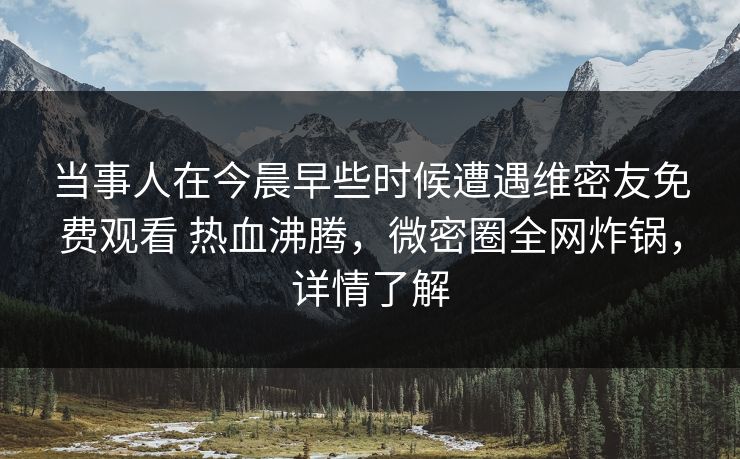 当事人在今晨早些时候遭遇维密友免费观看 热血沸腾,微密圈全网炸锅,详情了解