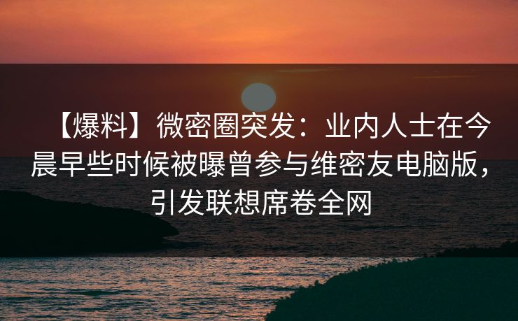 【爆料】微密圈突发:业内人士在今晨早些时候被曝曾参与维密友电脑版,引发联想席卷全网