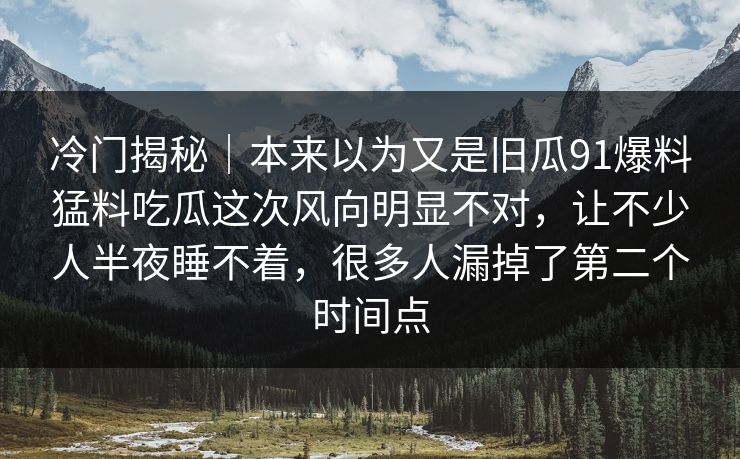 冷门揭秘|本来以为又是旧瓜91爆料猛料吃瓜这次风向明显不对,让不少人半夜睡不着,很多人漏掉了第二个时间点 冷门揭秘|本来以为又是旧瓜91爆料猛料吃瓜这次风向明显不对,让不少人半夜睡不着,很多人漏掉了第二个时间点