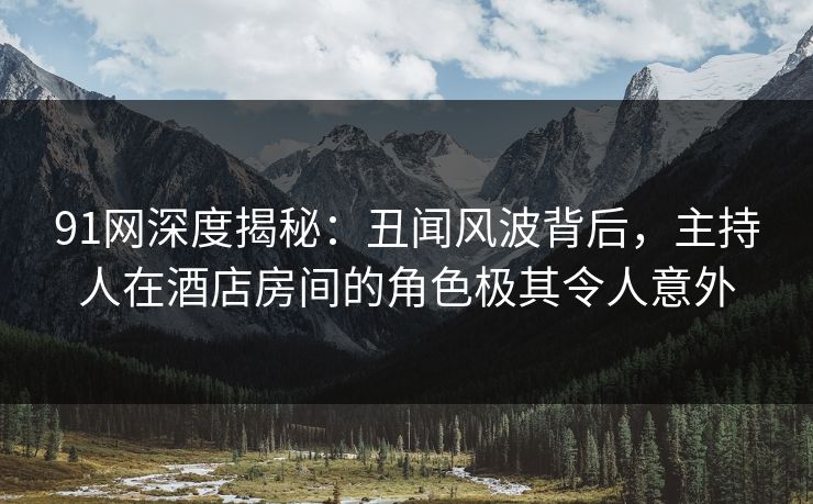 91网深度揭秘：丑闻风波背后，主持人在酒店房间的角色极其令人意外