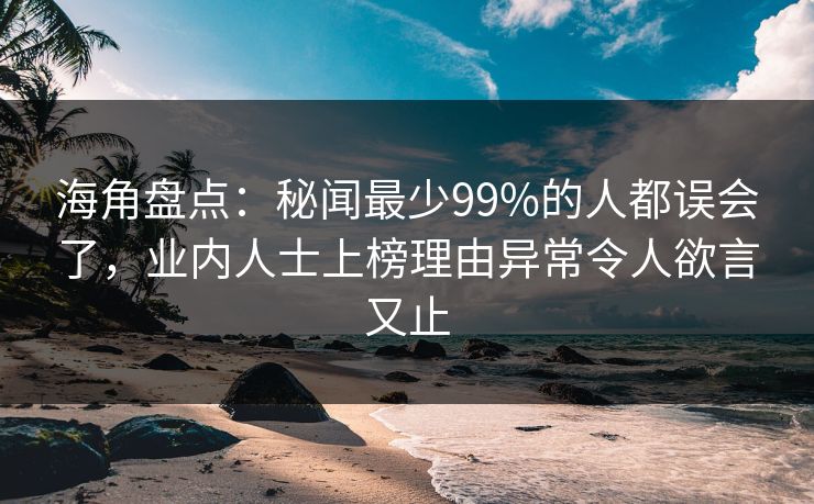 海角盘点:秘闻最少99%的人都误会了,业内人士上榜理由异常令人欲言又止