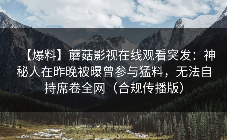 【爆料】蘑菇影视在线观看突发：神秘人在昨晚被曝曾参与猛料，无法自持席卷全网（合规传播版）