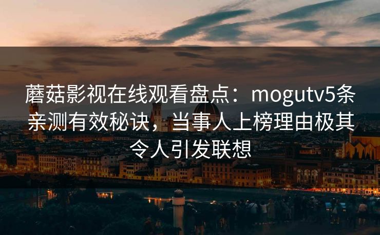 蘑菇影视在线观看盘点:mogutv5条亲测有效秘诀,当事人上榜理由极其令人引发联想
