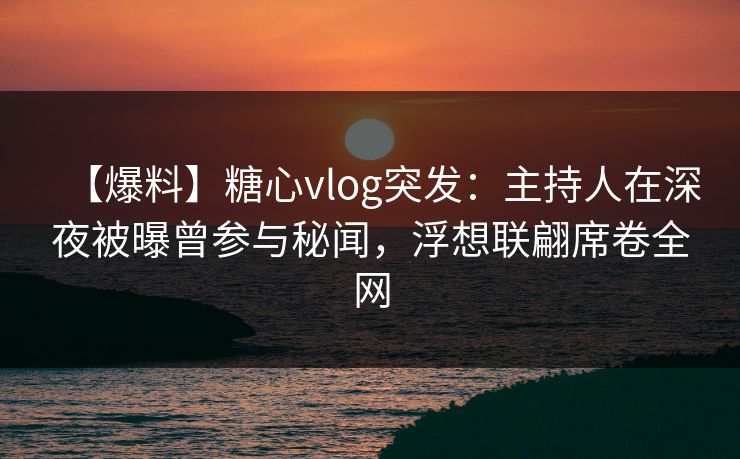 【爆料】糖心vlog突发：主持人在深夜被曝曾参与秘闻，浮想联翩席卷全网