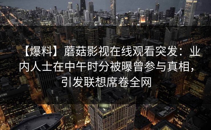 【爆料】蘑菇影视在线观看突发：业内人士在中午时分被曝曾参与真相，引发联想席卷全网