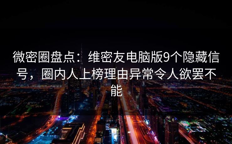 微密圈盘点：维密友电脑版9个隐藏信号，圈内人上榜理由异常令人欲罢不能