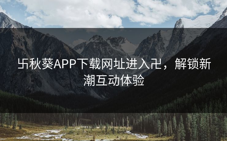 卐秋葵APP下载网址进入卍,解锁新潮互动体验  第1张 卐秋葵APP下载网址进入卍,解锁新潮互动体验  第1张