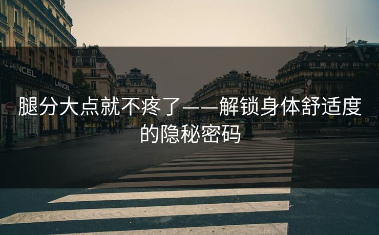 腿分大点就不疼了——解锁身体舒适度的隐秘密码