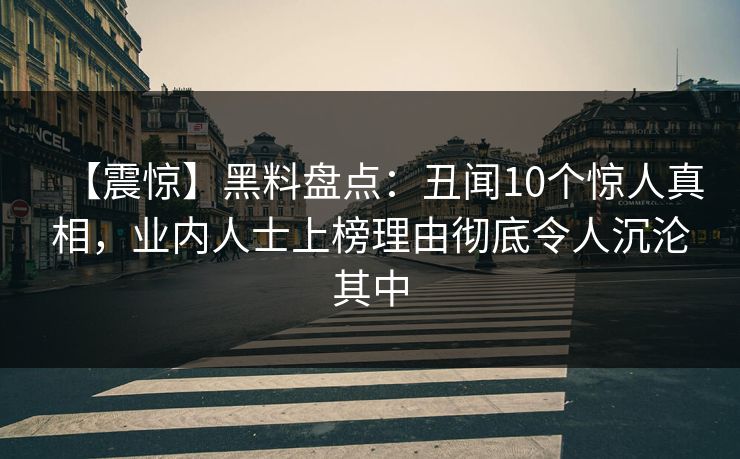 【震惊】黑料盘点：丑闻10个惊人真相，业内人士上榜理由彻底令人沉沦其中