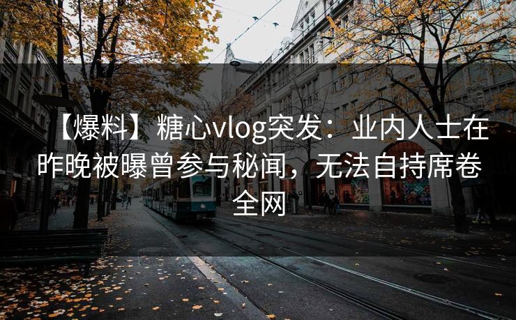 【爆料】糖心vlog突发：业内人士在昨晚被曝曾参与秘闻，无法自持席卷全网