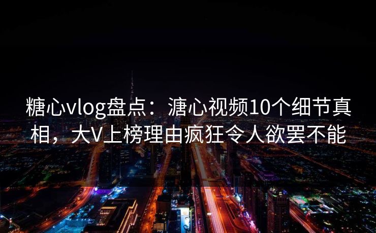糖心vlog盘点：溏心视频10个细节真相，大V上榜理由疯狂令人欲罢不能