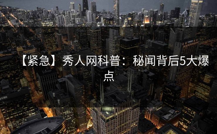 【紧急】秀人网科普：秘闻背后5大爆点