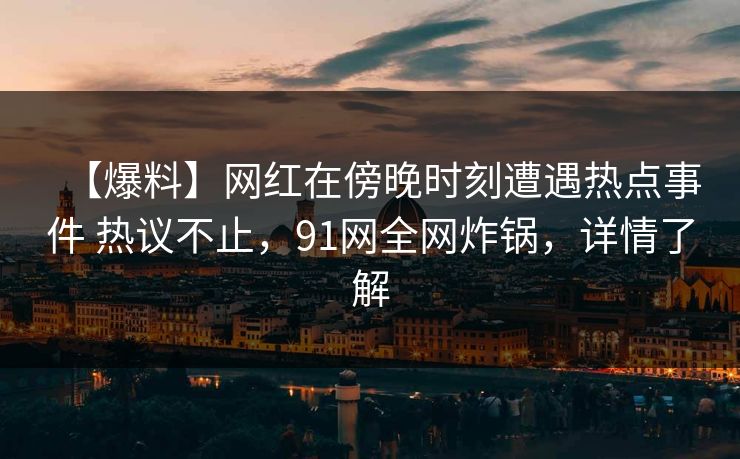 【爆料】网红在傍晚时刻遭遇热点事件 热议不止，91网全网炸锅，详情了解